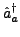 $\displaystyle \hat{a}_{a}^{\dagger}$