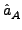 $\displaystyle \hat{a}_{A}^{}$