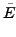 $\displaystyle \tilde{E}$