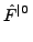 $\displaystyle \hat{{F}}^{{\vert\> }}_{}$